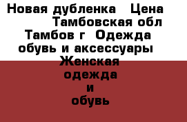 Новая дубленка › Цена ­ 12 000 - Тамбовская обл., Тамбов г. Одежда, обувь и аксессуары » Женская одежда и обувь   